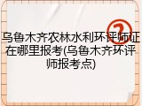 乌鲁木齐农林水利环评师证在哪里报考(乌鲁木齐环评师报考点)