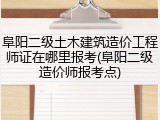 阜阳二级土木建筑造价工程师证在哪里报考(阜阳二级造价师报考点)