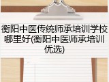 衡阳中医传统师承培训学校哪里好(衡阳中医师承培训优选)