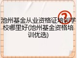 池州基金从业资格证培训学校哪里好(池州基金资格培训优选)