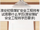 淮安初级煤矿安全工程师考试需要什么学历(淮安煤矿安全工程师学历要求)