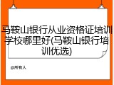 马鞍山银行从业资格证培训学校哪里好(马鞍山银行培训优选)