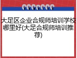 大足区企业合规师培训学校哪里好(大足合规师培训推荐)