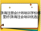 珠海注册会计师培训学校哪里好(珠海注会培训优选)