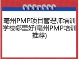亳州PMP项目管理师培训学校哪里好(亳州PMP培训推荐)