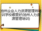 池州企业人力资源管理师培训学校哪里好(池州人力资源管理培训)