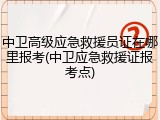 中卫高级应急救援员证在哪里报考(中卫应急救援证报考点)