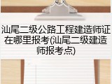汕尾二级公路工程建造师证在哪里报考(汕尾二级建造师报考点)
