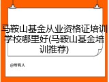 马鞍山基金从业资格证培训学校哪里好(马鞍山基金培训推荐)