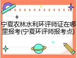 宁夏农林水利环评师证在哪里报考(宁夏环评师报考点)
