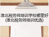 淮北税务师培训学校哪里好(淮北税务师培训优选)