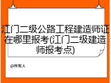 江门二级公路工程建造师证在哪里报考(江门二级建造师报考点)