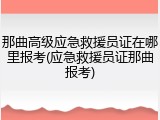 那曲高级应急救援员证在哪里报考(应急救援员证那曲报考)