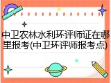 中卫农林水利环评师证在哪里报考(中卫环评师报考点)