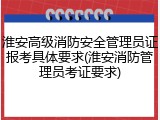 淮安高级消防安全管理员证报考具体要求(淮安消防管理员考证要求)