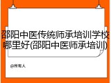 邵阳中医传统师承培训学校哪里好(邵阳中医师承培训)