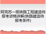 阿克苏一级铁路工程建造师报考资格详解(铁路建造师报考条件)