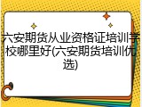 六安期货从业资格证培训学校哪里好(六安期货培训优选)