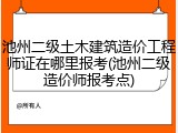 池州二级土木建筑造价工程师证在哪里报考(池州二级造价师报考点)