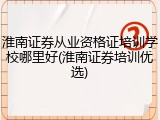 淮南证券从业资格证培训学校哪里好(淮南证券培训优选)