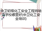 中卫初级化工安全工程师培训学校哪里好(中卫化工安全培训)