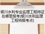 银川水利专业监理工程师证在哪里报考(银川水利监理工程师报考点)