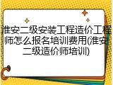 淮安二级安装工程造价工程师怎么报名培训费用(淮安二级造价师培训)