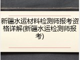 新疆水运材料检测师报考资格详解(新疆水运检测师报考)
