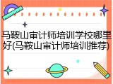 马鞍山审计师培训学校哪里好(马鞍山审计师培训推荐)