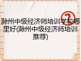 滁州中级经济师培训学校哪里好(滁州中级经济师培训推荐)