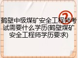 鹤壁中级煤矿安全工程师考试需要什么学历(鹤壁煤矿安全工程师学历要求)