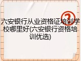 六安银行从业资格证培训学校哪里好(六安银行资格培训优选)