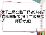 湛江二级公路工程建造师证在哪里报考(湛江二级建造师报考点)