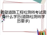 鹤壁道路工程检测师考试需要什么学历(道路检测师学历要求)