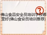 佛山食品安全员培训学校哪里好(佛山食安员培训推荐)
