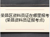 荣昌区资料员证在哪里报考(荣昌资料员证报考点)