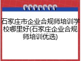 石家庄市企业合规师培训学校哪里好(石家庄企业合规师培训优选)