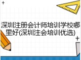 深圳注册会计师培训学校哪里好(深圳注会培训优选)