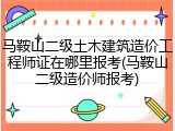 马鞍山二级土木建筑造价工程师证在哪里报考(马鞍山二级造价师报考)