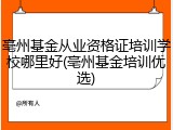 亳州基金从业资格证培训学校哪里好(亳州基金培训优选)