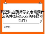鹤壁执业药师怎么考需要什么条件(鹤壁执业药师报考条件)