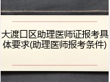 大渡口区助理医师证报考具体要求(助理医师报考条件)