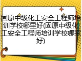 固原中级化工安全工程师培训学校哪里好(固原中级化工安全工程师培训学校哪家好)