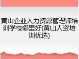 黄山企业人力资源管理师培训学校哪里好(黄山人资培训优选)