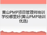 黄山PMP项目管理师培训学校哪里好(黄山PMP培训优选)