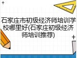 石家庄市初级经济师培训学校哪里好(石家庄初级经济师培训推荐)