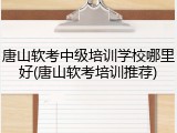 唐山软考中级培训学校哪里好(唐山软考培训推荐)
