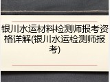 银川水运材料检测师报考资格详解(银川水运检测师报考)