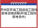 开州区环境工程咨询工程师报考资格详解(环境工程师报考条件)