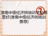 淮南中级经济师培训学校哪里好(淮南中级经济师培训推荐)